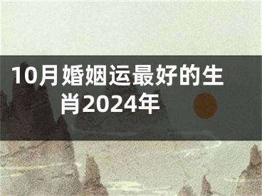 10月婚姻运最好的生肖2024年