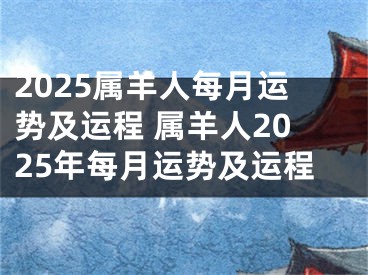 2025属羊人每月运势及运程 属羊人2025年每月运势及运程