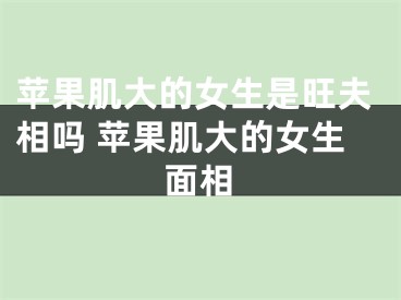 苹果肌大的女生是旺夫相吗 苹果肌大的女生面相