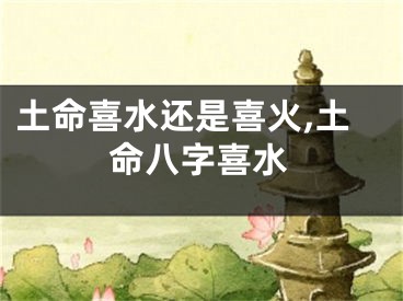 土命喜水还是喜火,土命八字喜水