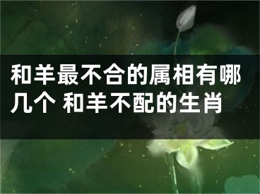 和羊最不合的属相有哪几个 和羊不配的生肖