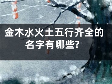 金木水火土五行齐全的名字有哪些?