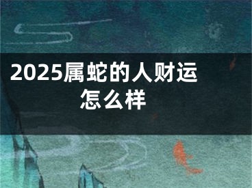2025属蛇的人财运怎么样 