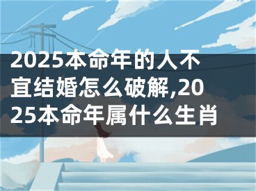 2025本命年的人不宜结婚怎么破解,2025本命年属什么生肖