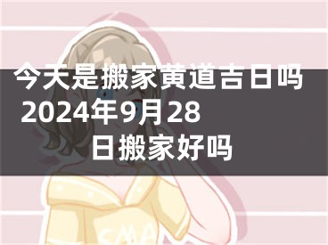 今天是搬家黄道吉日吗 2024年9月28日搬家好吗