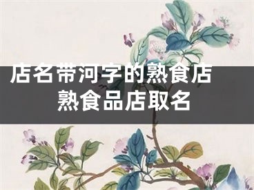 店名带河字的熟食店 熟食品店取名