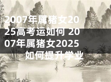 2007年属猪女2025高考运如何 2007年属猪女2025如何提升学业