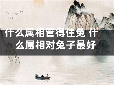 什么属相管得住兔 什么属相对兔子最好