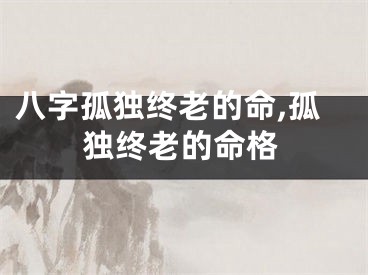 八字孤独终老的命,孤独终老的命格