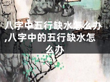 八字中五行缺水怎么办,八字中的五行缺水怎么办
