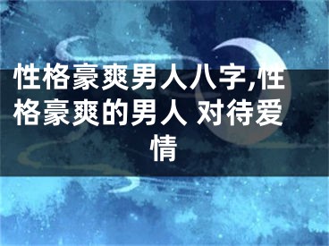 性格豪爽男人八字,性格豪爽的男人 对待爱情