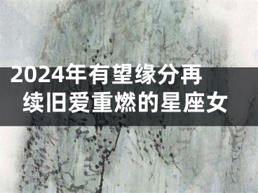 2024年有望缘分再续旧爱重燃的星座女