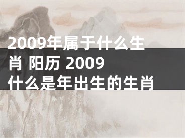 2009年属于什么生肖 阳历 2009 什么是年出生的生肖 
