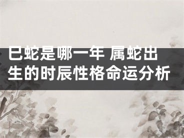 巳蛇是哪一年 属蛇出生的时辰性格命运分析