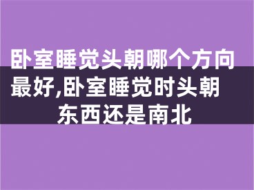 卧室睡觉头朝哪个方向最好,卧室睡觉时头朝东西还是南北