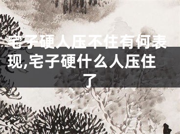 宅子硬人压不住有何表现,宅子硬什么人压住了