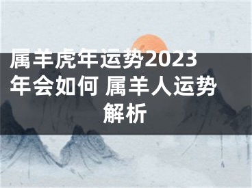 属羊虎年运势2023年会如何 属羊人运势解析
