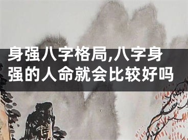 身强八字格局,八字身强的人命就会比较好吗