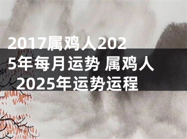 2017属鸡人2025年每月运势 属鸡人2025年运势运程