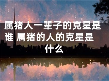 属猪人一辈子的克星是谁 属猪的人的克星是什么