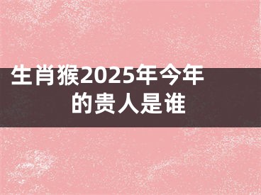 生肖猴2025年今年的贵人是谁