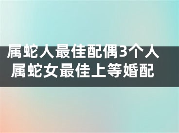 属蛇人最佳配偶3个人 属蛇女最佳上等婚配