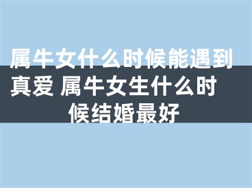 属牛女什么时候能遇到真爱 属牛女生什么时候结婚最好