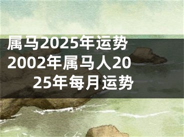 属马2025年运势 2002年属马人2025年每月运势