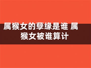 属猴女的孽缘是谁 属猴女被谁算计