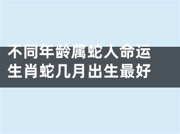 不同年龄属蛇人命运 生肖蛇几月出生最好 