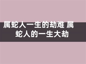 属蛇人一生的劫难 属蛇人的一生大劫