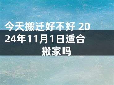 今天搬迁好不好 2024年11月1日适合搬家吗