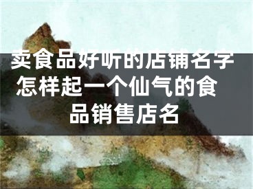 卖食品好听的店铺名字 怎样起一个仙气的食品销售店名