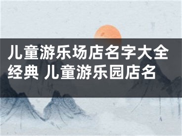 儿童游乐场店名字大全经典 儿童游乐园店名