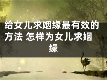 给女儿求姻缘最有效的方法 怎样为女儿求姻缘