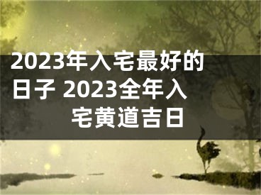2023年入宅最好的日子 2023全年入宅黄道吉日