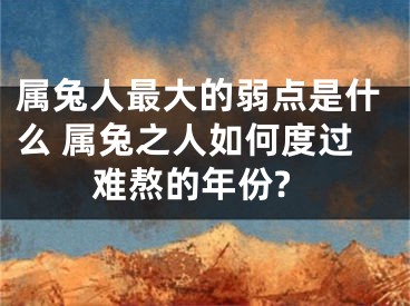 属兔人最大的弱点是什么 属兔之人如何度过难熬的年份?