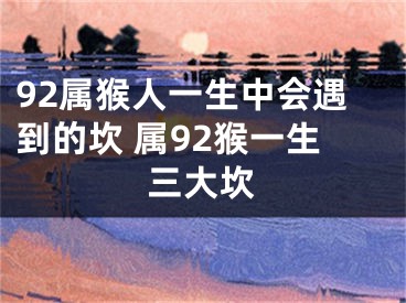 92属猴人一生中会遇到的坎 属92猴一生三大坎