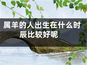 属羊的人出生在什么时辰比较好呢 