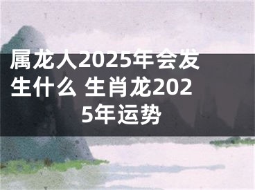 属龙人2025年会发生什么 生肖龙2025年运势