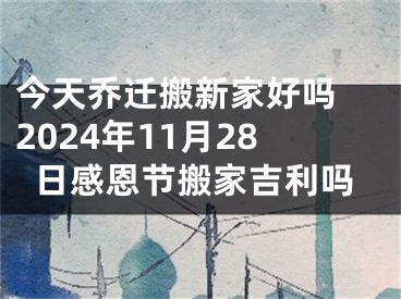 今天乔迁搬新家好吗 2024年11月28日感恩节搬家吉利吗