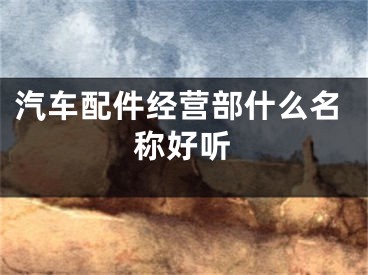 汽车配件经营部什么名称好听