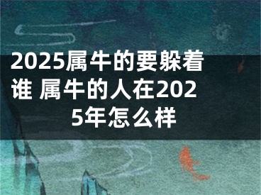 2025属牛的要躲着谁 属牛的人在2025年怎么样