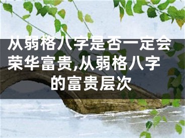 从弱格八字是否一定会荣华富贵,从弱格八字的富贵层次