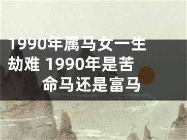 1990年属马女一生劫难 1990年是苦命马还是富马