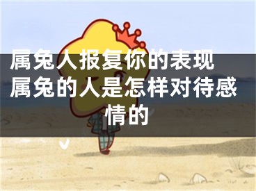 属兔人报复你的表现 属兔的人是怎样对待感情的