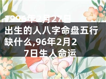 1996年2月27日出生的人八字命盘五行缺什么,96年2月27日生人命运