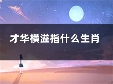 才华横溢指什么生肖