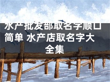 水产批发部取名字顺口简单 水产店取名字大全集