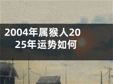 2004年属猴人2025年运势如何 